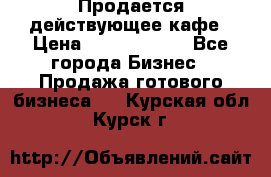Продается действующее кафе › Цена ­ 18 000 000 - Все города Бизнес » Продажа готового бизнеса   . Курская обл.,Курск г.